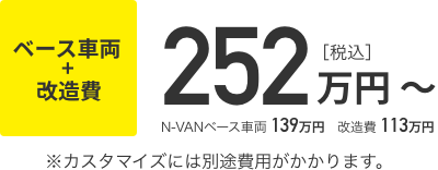 N-VANベース車両139万円 改造費 113万円〜 合計252万円〜（税込）